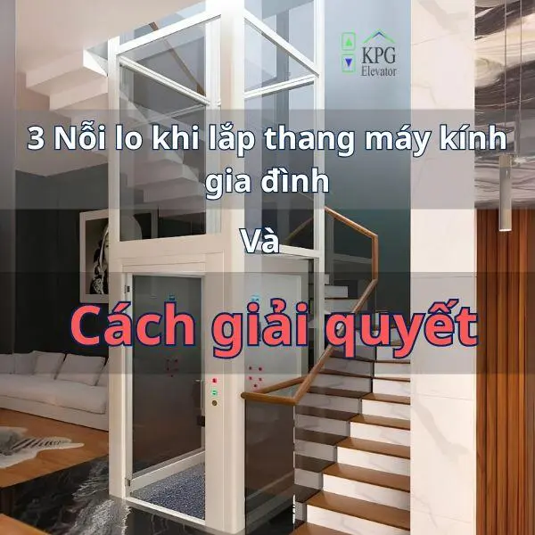 3 Nỗi lo khi lắp thang máy kính gia đình và cách giải quyết