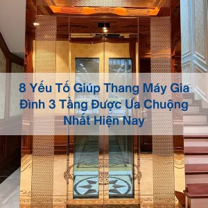 8 Yếu Tố Giúp Thang Máy Gia Đình 3 Tầng Được Ưa Chuộng Nhất Hiện Nay