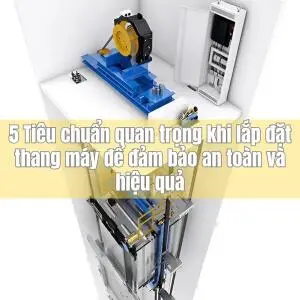 5 Tiêu chuẩn quan trọng khi lắp đặt thang máy để đảm bảo an toàn và hiệu quả