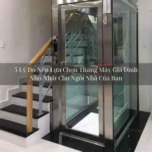 5 Lý Do Nên Lựa Chọn Thang Máy Gia Đình Nhỏ Nhất Cho Ngôi Nhà Của Bạn