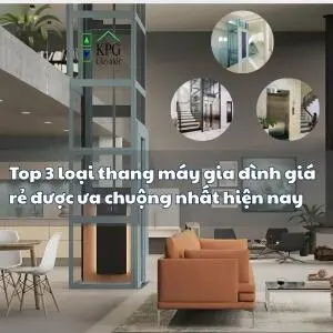 Top 3 loại thang máy gia đình giá rẻ được ưa chuộng nhất hiện nay